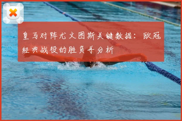 皇马对阵尤文图斯关键数据：欧冠经典战役的胜负手分析