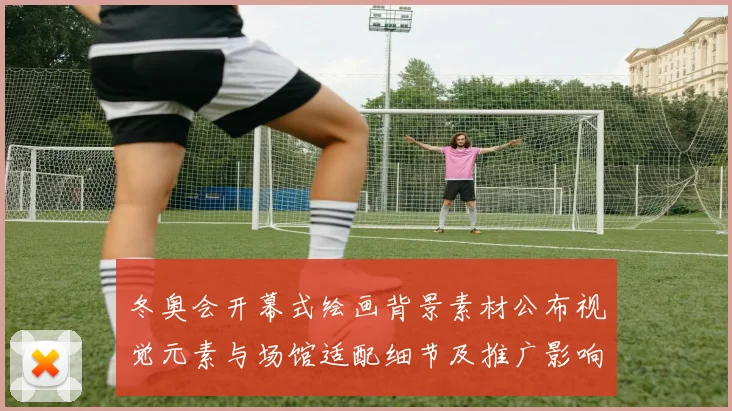 冬奥会开幕式绘画背景素材公布视觉元素与场馆适配细节及推广影响