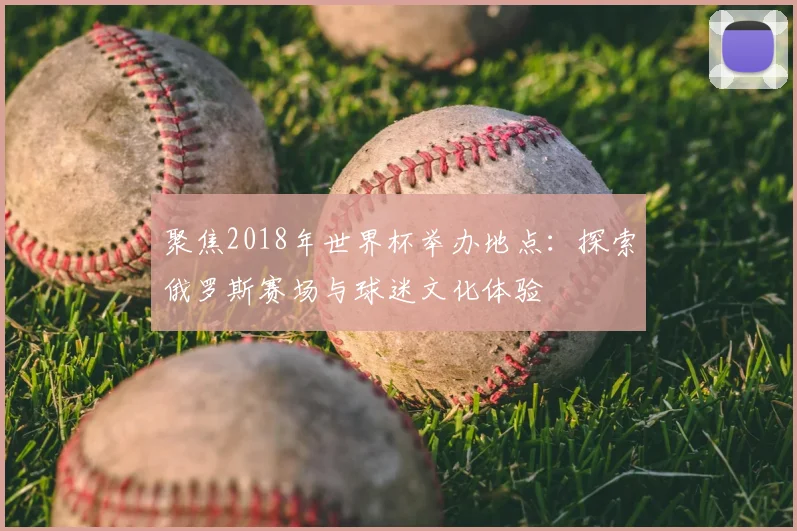 聚焦2018年世界杯举办地点：探索俄罗斯赛场与球迷文化体验