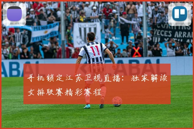 手机锁定江苏卫视直播：独家解读女排联赛精彩赛程