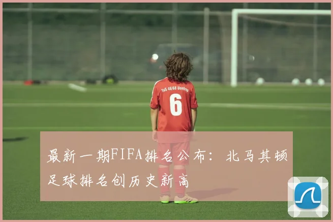 最新一期FIFA排名公布：北马其顿足球排名创历史新高
