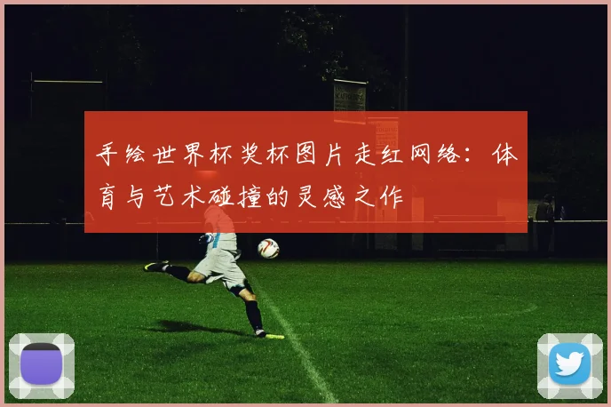 手绘世界杯奖杯图片走红网络：体育与艺术碰撞的灵感之作