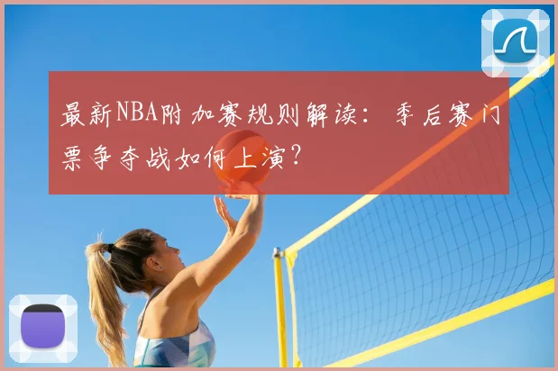 最新NBA附加赛规则解读：季后赛门票争夺战如何上演？