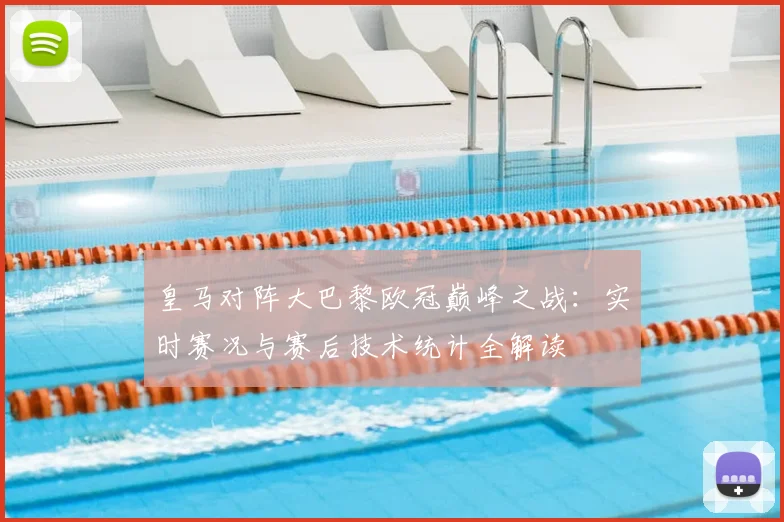 皇马对阵大巴黎欧冠巅峰之战：实时赛况与赛后技术统计全解读