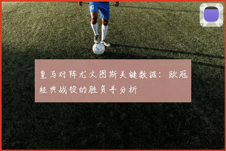 皇马对阵尤文图斯关键数据：欧冠经典战役的胜负手分析