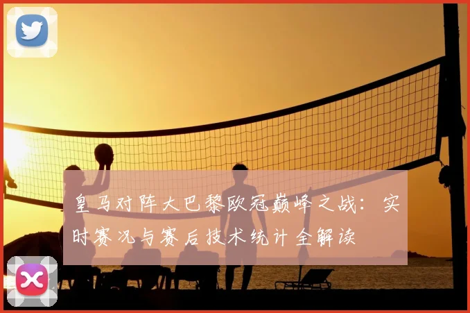 皇马对阵大巴黎欧冠巅峰之战：实时赛况与赛后技术统计全解读