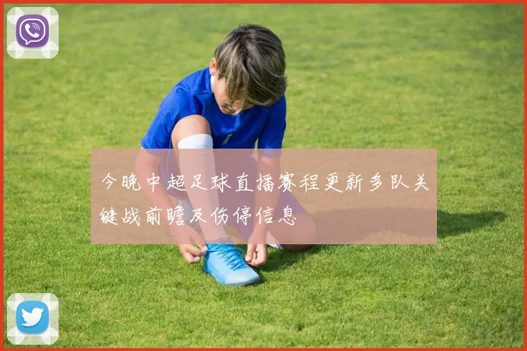 今晚中超足球直播赛程更新多队关键战前瞻及伤停信息