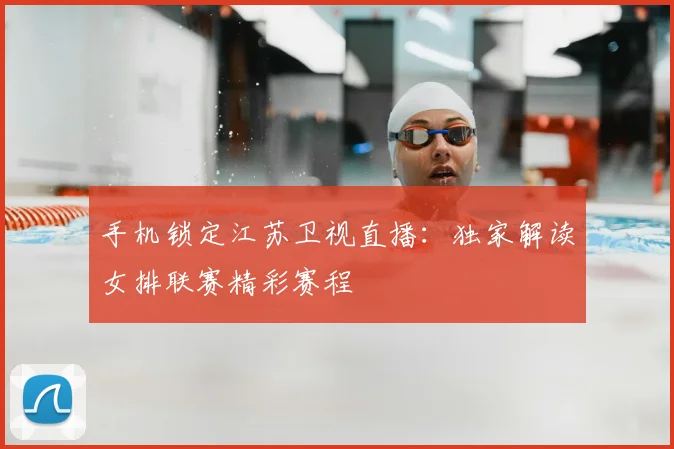 手机锁定江苏卫视直播：独家解读女排联赛精彩赛程