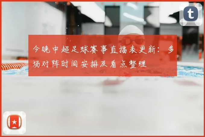 今晚中超足球赛事直播表更新：多场对阵时间安排及看点整理