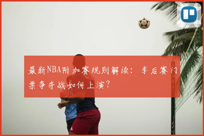 最新NBA附加赛规则解读：季后赛门票争夺战如何上演？