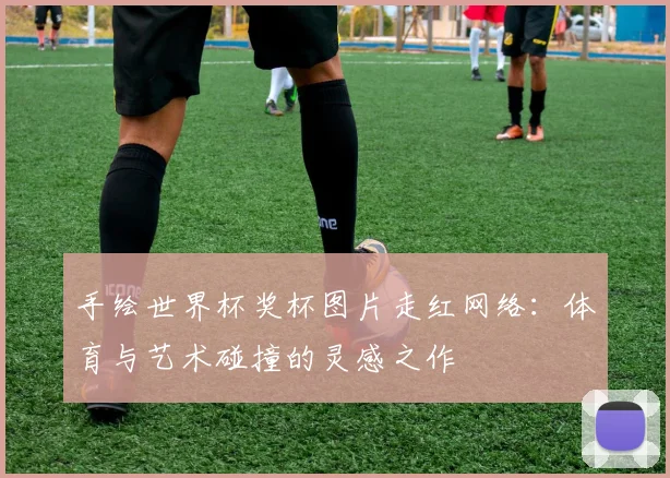 手绘世界杯奖杯图片走红网络：体育与艺术碰撞的灵感之作