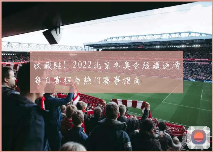 收藏贴!2022北京冬奥会短道速滑每日赛程与热门赛事指南