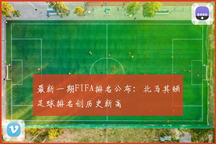 最新一期FIFA排名公布：北马其顿足球排名创历史新高