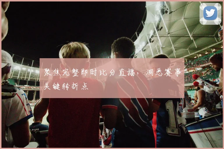 聚焦完整即时比分直播，洞悉赛事关键转折点