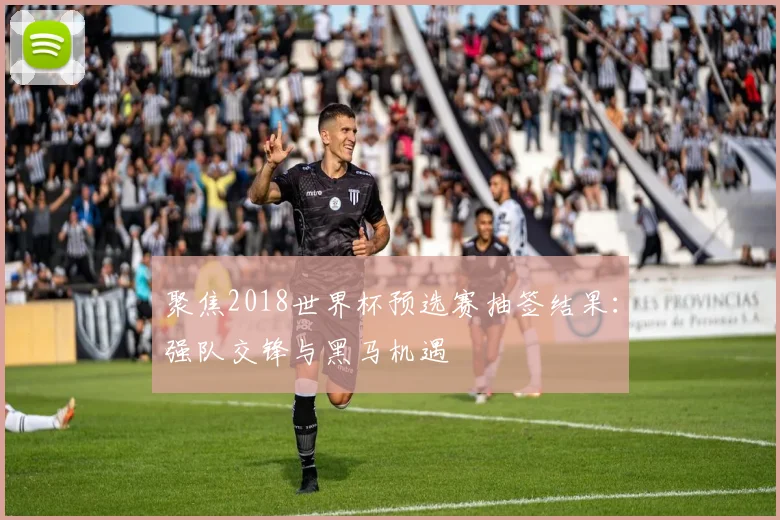 聚焦2018世界杯预选赛抽签结果：强队交锋与黑马机遇