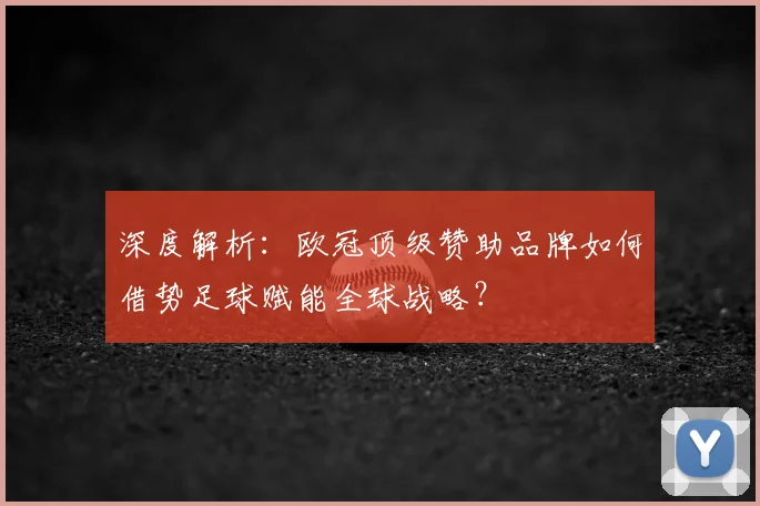 深度解析：欧冠顶级赞助品牌如何借势足球赋能全球战略？