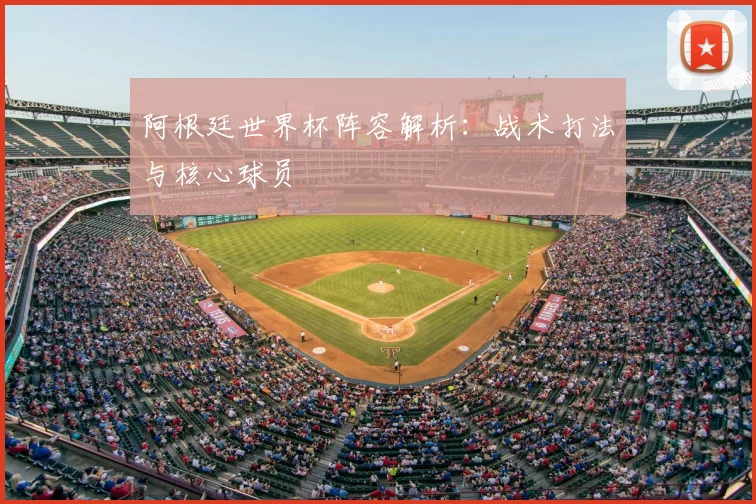 阿根廷世界杯阵容解析：战术打法与核心球员