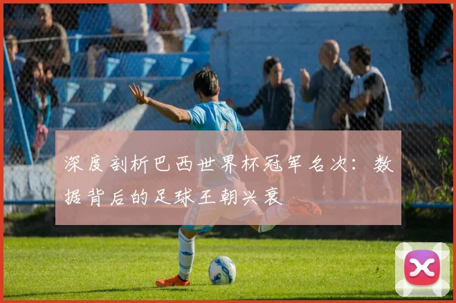 深度剖析巴西世界杯冠军名次:数据背后的足球王朝兴衰
