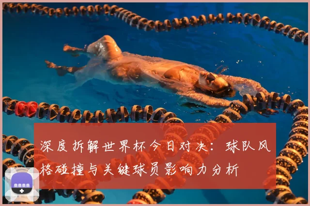 深度拆解世界杯今日对决：球队风格碰撞与关键球员影响力分析