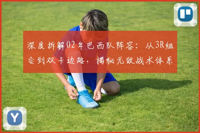 深度拆解02年巴西队阵容：从3R组合到双卡边路，揭秘无敌战术体系