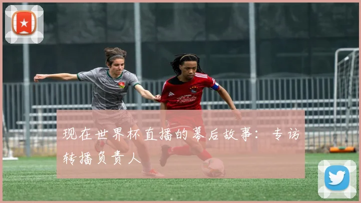 现在世界杯直播的幕后故事：专访转播负责人