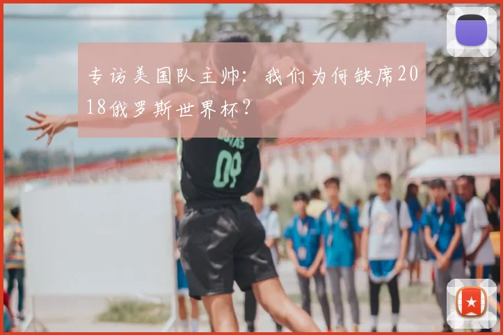 专访美国队主帅：我们为何缺席2018俄罗斯世界杯？