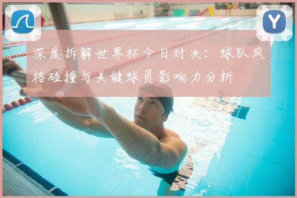 深度拆解世界杯今日对决：球队风格碰撞与关键球员影响力分析