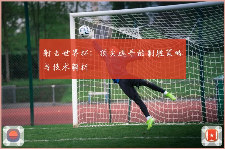 射击世界杯：顶尖选手的制胜策略与技术解析