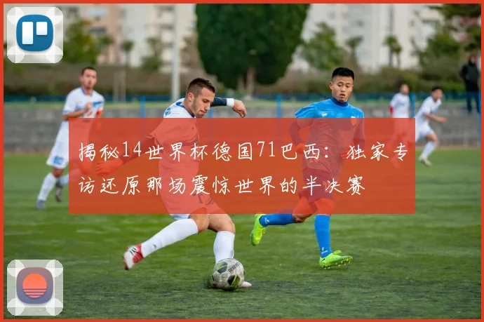 揭秘14世界杯德国71巴西:独家专访还原那场震惊世界的半决赛