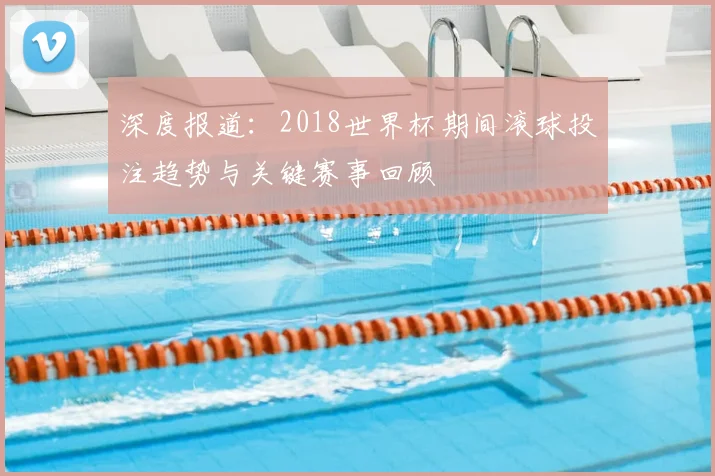 深度报道：2018世界杯期间滚球投注趋势与关键赛事回顾