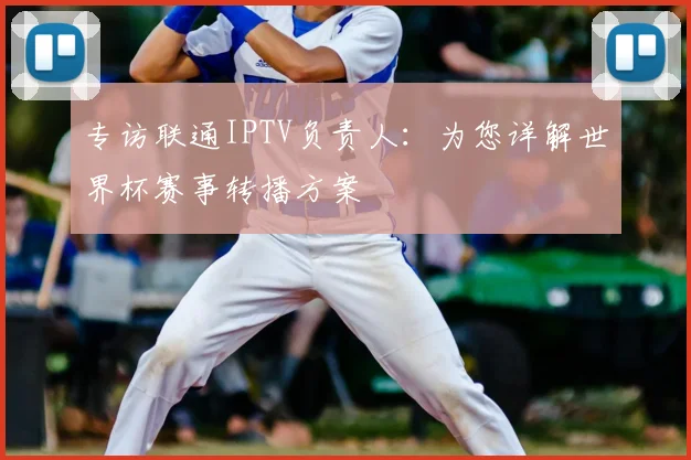 专访联通IPTV负责人：为您详解世界杯赛事转播方案