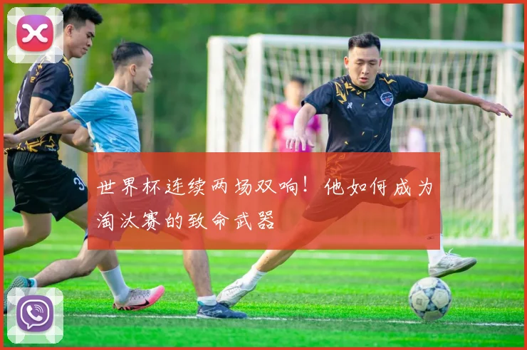 世界杯连续两场双响!他如何成为淘汰赛的致命武器