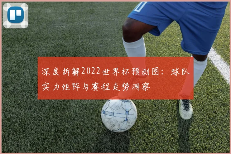 深度拆解2022世界杯预测图：球队实力矩阵与赛程走势洞察