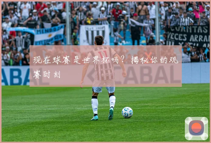 现在球赛是世界杯吗？揭秘你的观赛时刻