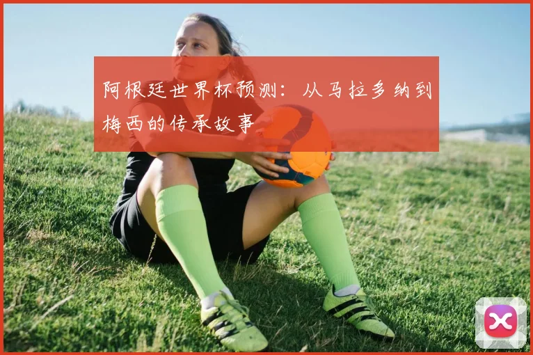 阿根廷世界杯预测：从马拉多纳到梅西的传承故事