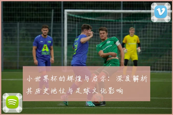 小世界杯的辉煌与启示：深度解析其历史地位与足球文化影响