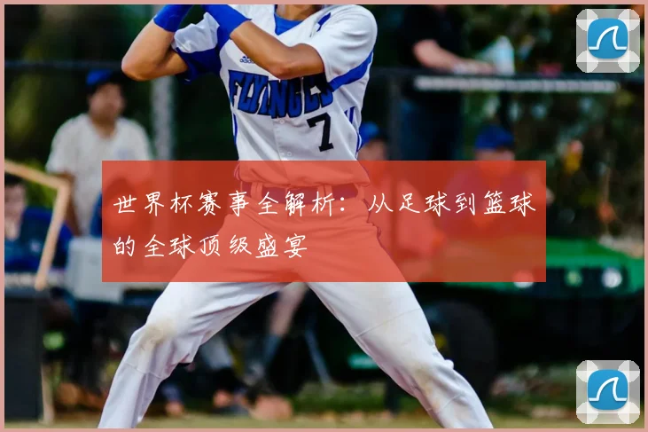 世界杯赛事全解析:从足球到篮球的全球顶级盛宴