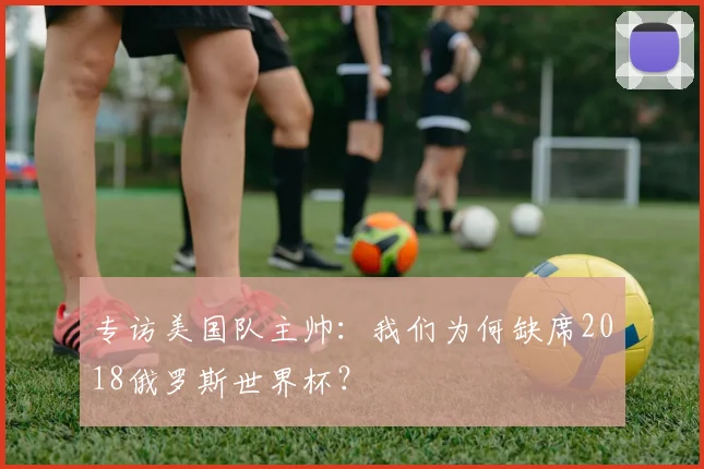 专访美国队主帅：我们为何缺席2018俄罗斯世界杯？