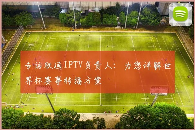 专访联通IPTV负责人：为您详解世界杯赛事转播方案