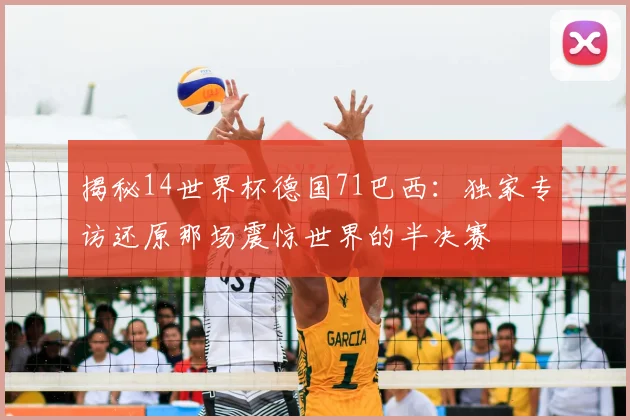 揭秘14世界杯德国71巴西:独家专访还原那场震惊世界的半决赛