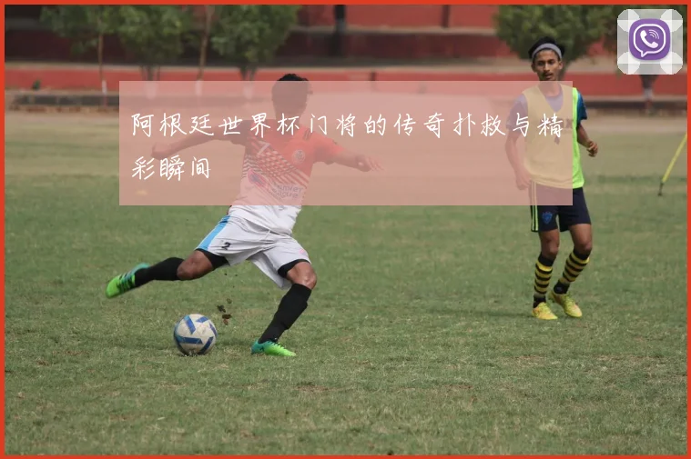 阿根廷世界杯门将的传奇扑救与精彩瞬间