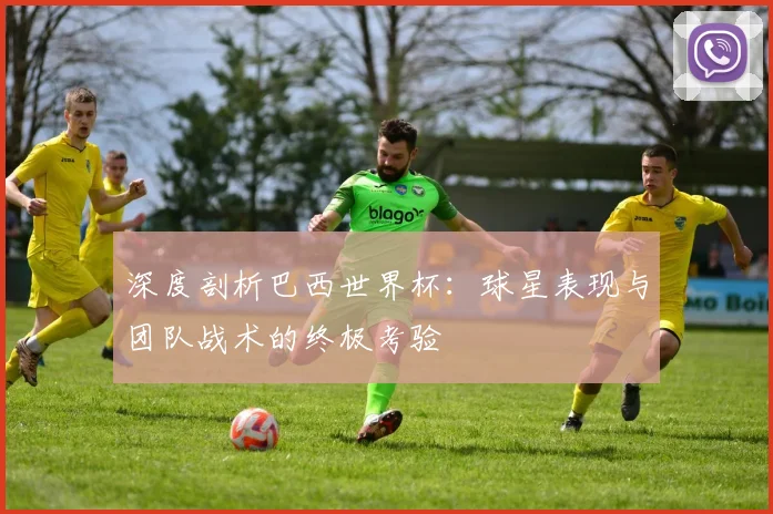 深度剖析巴西世界杯：球星表现与团队战术的终极考验
