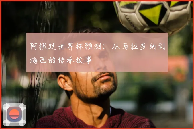 阿根廷世界杯预测：从马拉多纳到梅西的传承故事