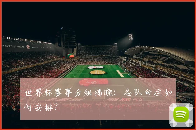 世界杯赛事分组揭晓:各队命运如何安排?