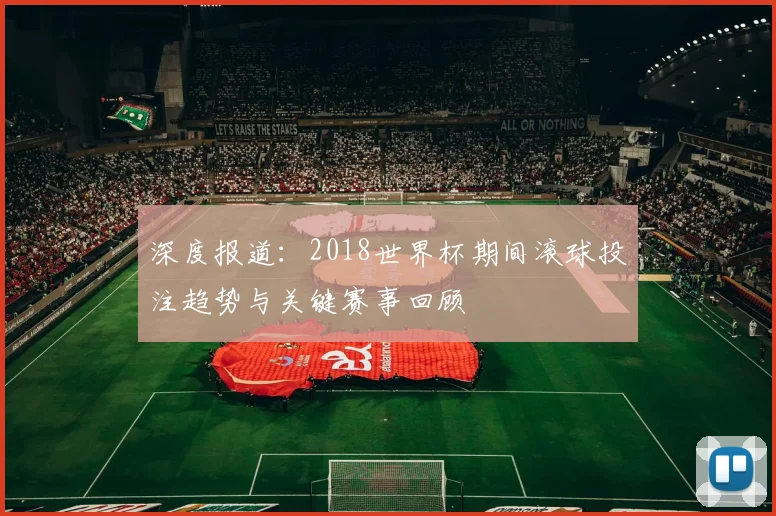 深度报道：2018世界杯期间滚球投注趋势与关键赛事回顾