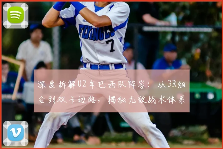 深度拆解02年巴西队阵容：从3R组合到双卡边路，揭秘无敌战术体系
